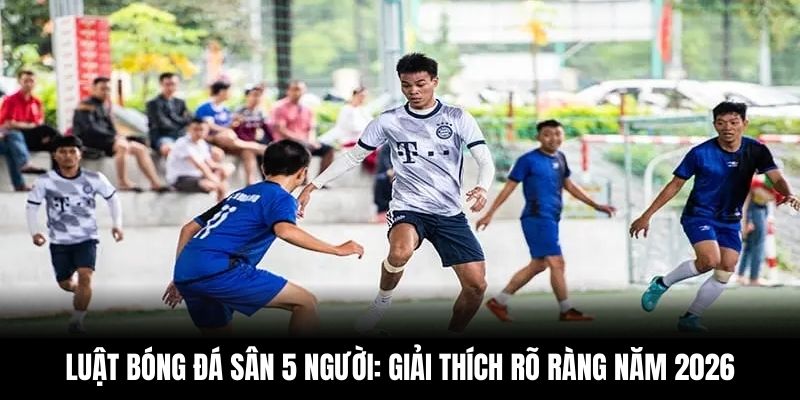 Luật Bóng Đá Sân 5 Người: Giải Thích Rõ Ràng Năm 2026